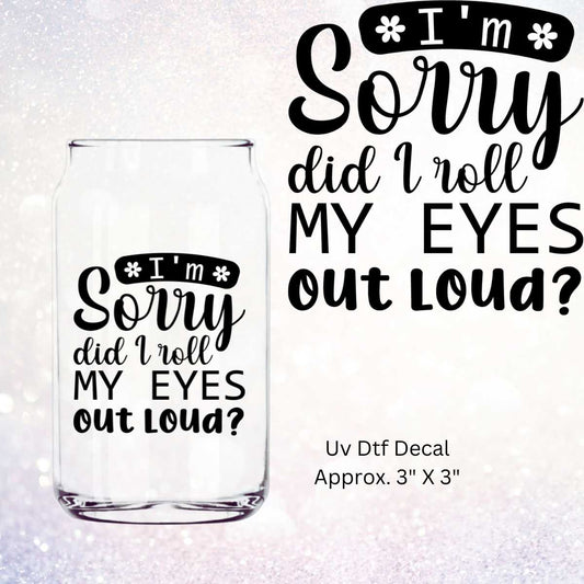 I'm Sorry Did I Roll My Eyes Out Loud In Black Double-Sided UV DTF Decal