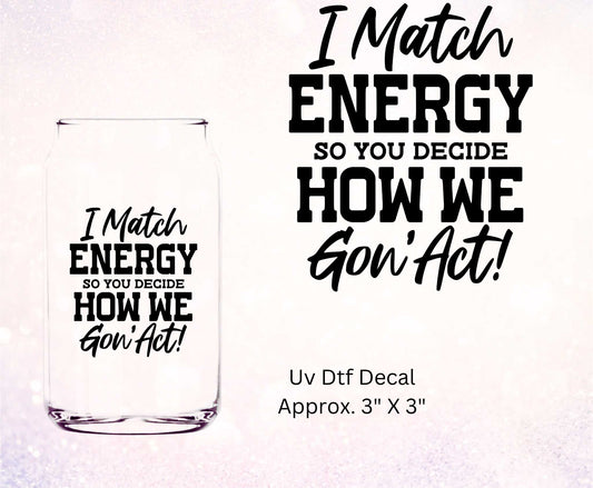 Uv Dtf Decal I Match Energy So You Decide How We Gon' Act!
